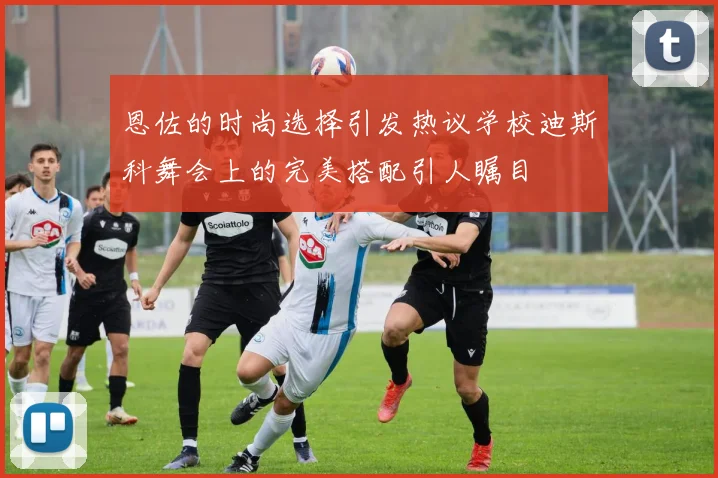 恩佐的时尚选择引发热议学校迪斯科舞会上的完美搭配引人瞩目