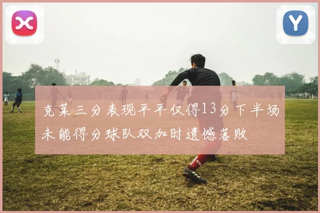 克莱三分表现平平仅得13分下半场未能得分球队双加时遗憾落败