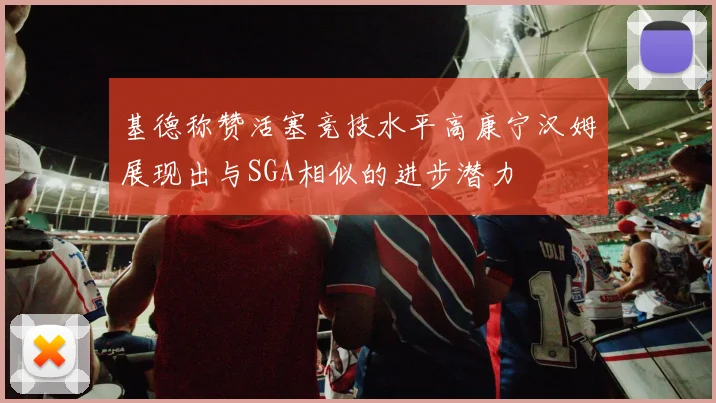 基德称赞活塞竞技水平高康宁汉姆展现出与SGA相似的进步潜力
