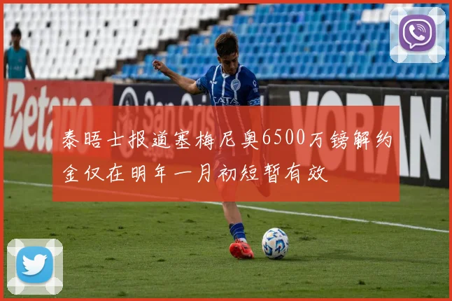 泰晤士报道塞梅尼奥6500万镑解约金仅在明年一月初短暂有效