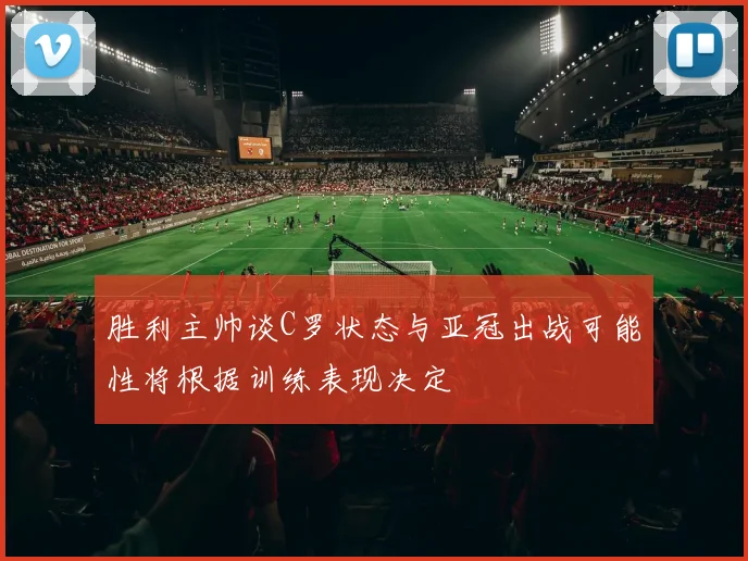 胜利主帅谈C罗状态与亚冠出战可能性将根据训练表现决定