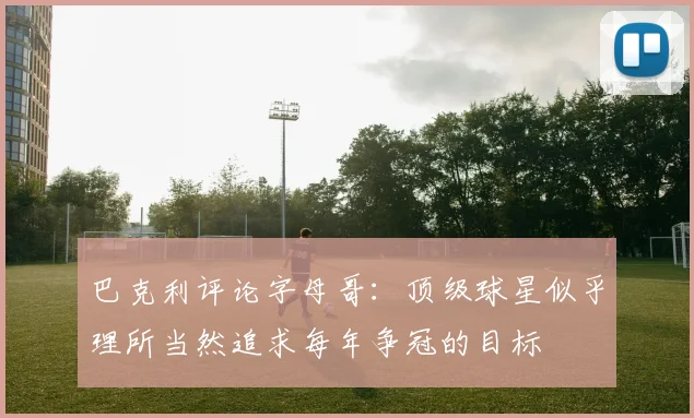 巴克利评论字母哥：顶级球星似乎理所当然追求每年争冠的目标