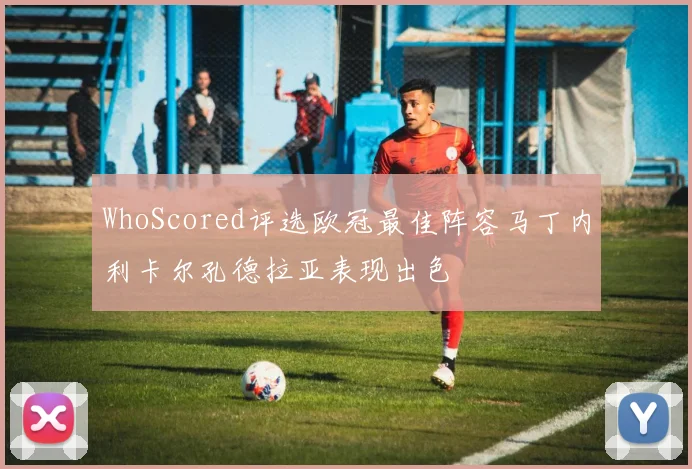 WhoScored评选欧冠最佳阵容马丁内利卡尔孔德拉亚表现出色