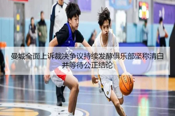 曼城全面上诉裁决争议持续发酵俱乐部坚称清白并等待公正结论 | kaiyun
